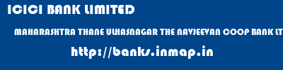 ICICI BANK LIMITED  MAHARASHTRA THANE ULHASNAGAR THE NAVJEEVAN COOP BANK LTD  banks information 